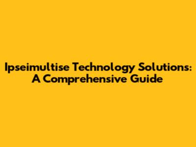 Ipseimultise Technology Solutions: A Comprehensive Guide