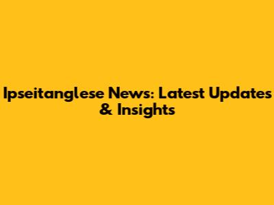 Ipseitanglese News: Latest Updates & Insights