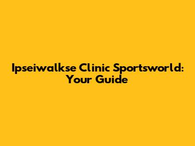 Ipseiwalkse Clinic Sportsworld: Your Guide