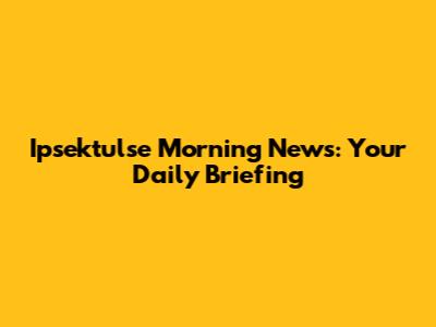 Ipsektulse Morning News: Your Daily Briefing