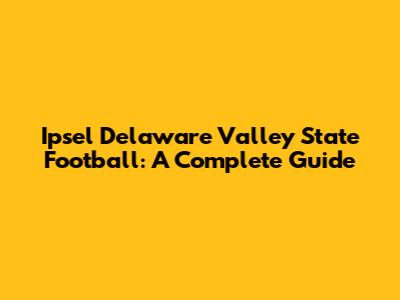 Ipsel Delaware Valley State Football: A Complete Guide
