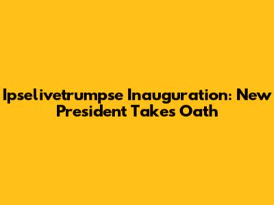 Ipselivetrumpse Inauguration: New President Takes Oath