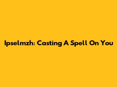 Ipselmzh: Casting A Spell On You