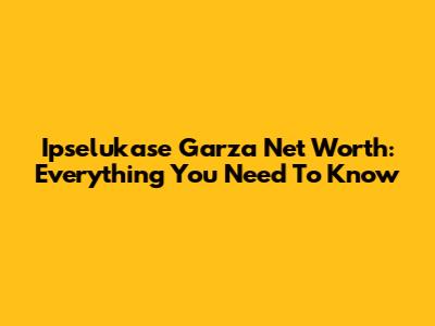 Ipselukase Garza Net Worth: Everything You Need To Know