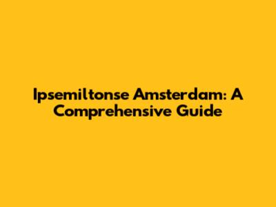Ipsemiltonse Amsterdam: A Comprehensive Guide