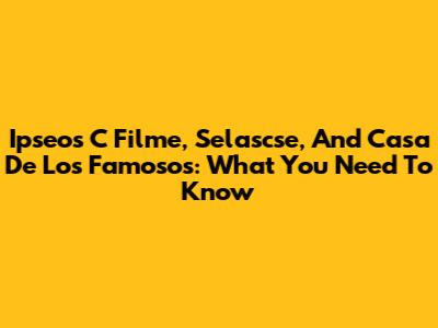 Ipseos C Filme, Selascse, And Casa De Los Famosos: What You Need To Know
