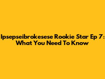 Ipsepseibrokesese Rookie Star Ep 7: What You Need To Know