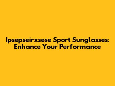Ipsepseirxsese Sport Sunglasses: Enhance Your Performance