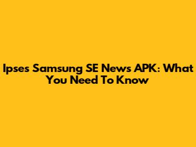 Ipses Samsung SE News APK: What You Need To Know