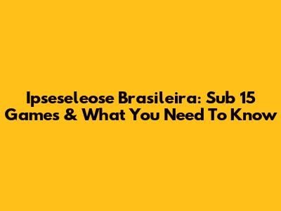 Ipseseleose Brasileira: Sub 15 Games & What You Need To Know