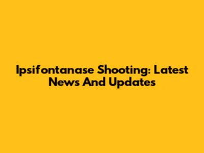 Ipsifontanase Shooting: Latest News And Updates