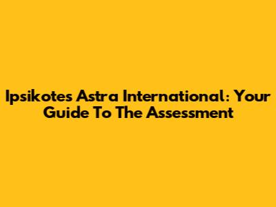 Ipsikotes Astra International: Your Guide To The Assessment