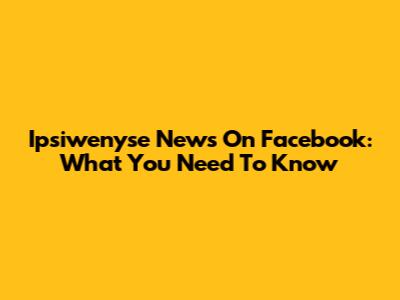 Ipsiwenyse News On Facebook: What You Need To Know