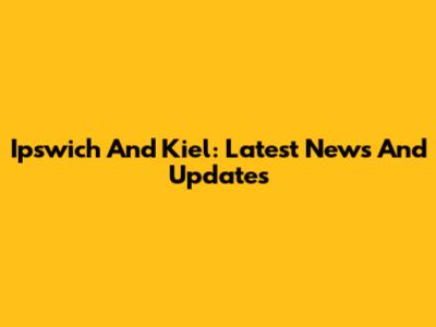 Ipswich And Kiel: Latest News And Updates