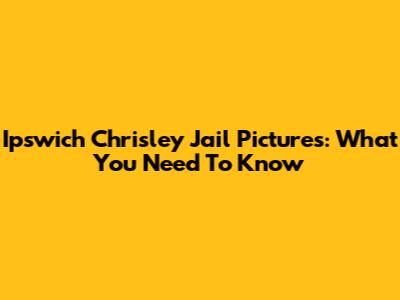 Ipswich Chrisley Jail Pictures: What You Need To Know