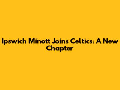 Ipswich Minott Joins Celtics: A New Chapter