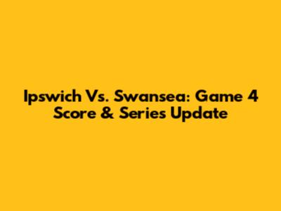 Ipswich Vs. Swansea: Game 4 Score & Series Update