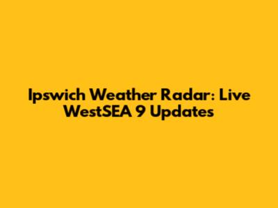 Ipswich Weather Radar: Live WestSEA 9 Updates