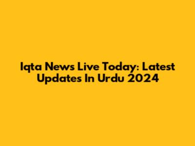 Iqta News Live Today: Latest Updates In Urdu 2024