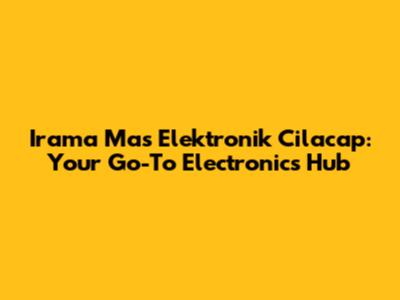 Irama Mas Elektronik Cilacap: Your Go-To Electronics Hub
