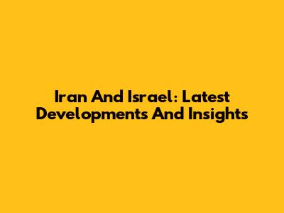 Iran And Israel: Latest Developments And Insights