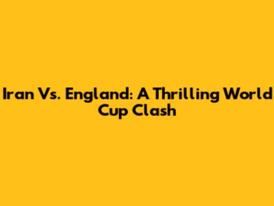 Iran Vs. England: A Thrilling World Cup Clash
