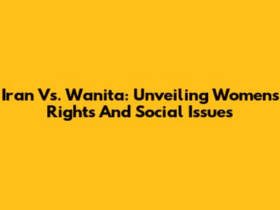 Iran Vs. Wanita: Unveiling Women's Rights And Social Issues