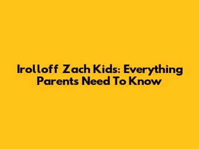 Irolloff Zach Kids: Everything Parents Need To Know
