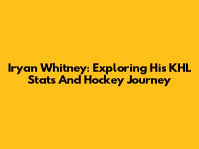 Iryan Whitney: Exploring His KHL Stats And Hockey Journey