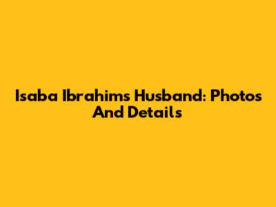 Isaba Ibrahim's Husband: Photos And Details