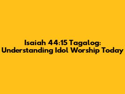 Isaiah 44:15 Tagalog: Understanding Idol Worship Today