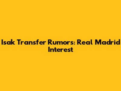 Isak Transfer Rumors: Real Madrid Interest