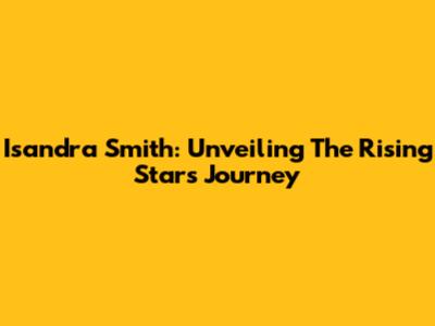 Isandra Smith: Unveiling The Rising Star's Journey