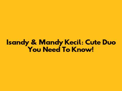 Isandy & Mandy Kecil: Cute Duo You Need To Know!