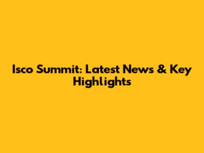 Isco Summit: Latest News & Key Highlights