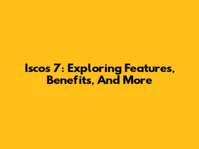 Iscos 7: Exploring Features, Benefits, And More