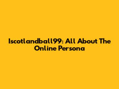 Iscotlandball99: All About The Online Persona