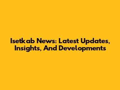 Isetkab News: Latest Updates, Insights, And Developments