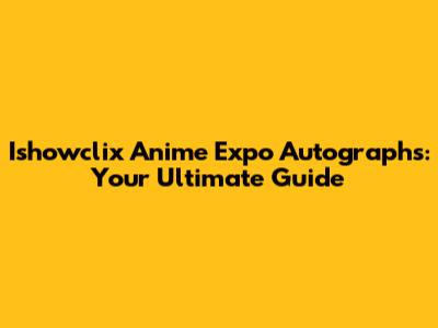 Ishowclix Anime Expo Autographs: Your Ultimate Guide