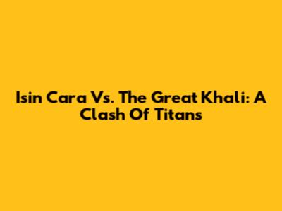 Isin Cara Vs. The Great Khali: A Clash Of Titans