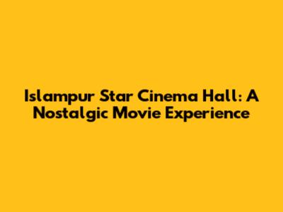 Islampur Star Cinema Hall: A Nostalgic Movie Experience