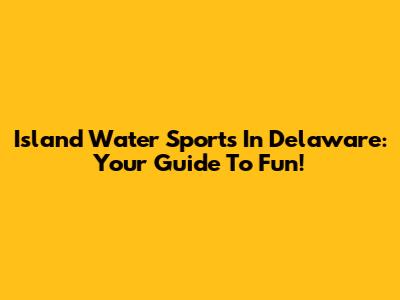 Island Water Sports In Delaware: Your Guide To Fun!