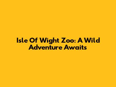 Isle Of Wight Zoo: A Wild Adventure Awaits