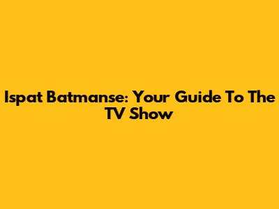 Ispat Batmanse: Your Guide To The TV Show