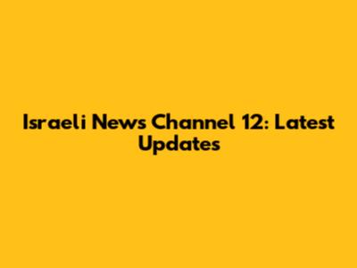 Israeli News Channel 12: Latest Updates