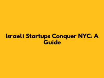 Israeli Startups Conquer NYC: A Guide