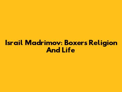 Israil Madrimov: Boxer's Religion And Life