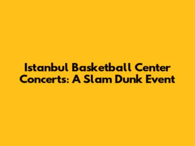 Istanbul Basketball Center Concerts: A Slam Dunk Event