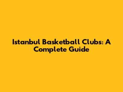 Istanbul Basketball Clubs: A Complete Guide