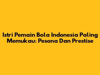 Istri Pemain Bola Indonesia Paling Memukau: Pesona Dan Prestise